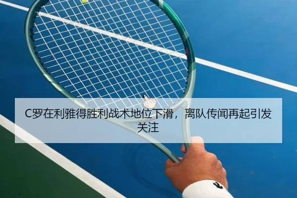 C罗在利雅得胜利战术地位下滑，离队传闻再起引发关注