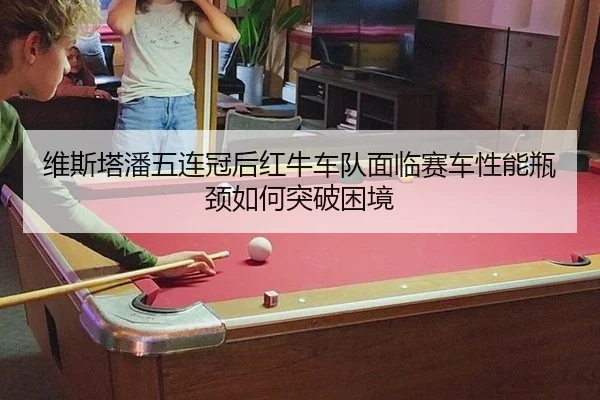 维斯塔潘五连冠后红牛车队面临赛车性能瓶颈如何突破困境