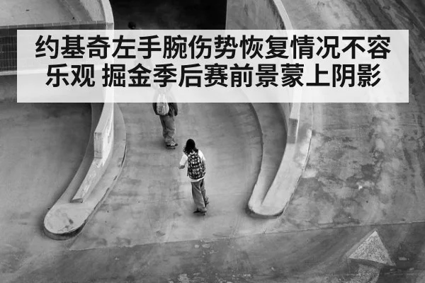 约基奇左手腕伤势恢复情况不容乐观 掘金季后赛前景蒙上阴影