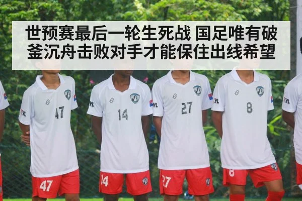 世预赛最后一轮生死战 国足唯有破釜沉舟击败对手才能保住出线希望