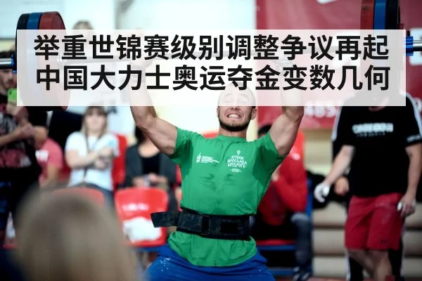举重世锦赛级别调整争议再起中国大力士奥运夺金变数几何