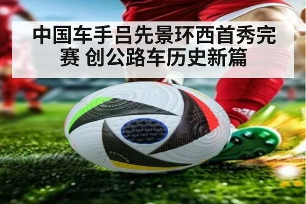 中国车手吕先景环西首秀完赛 创公路车历史新篇