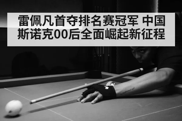 雷佩凡首夺排名赛冠军 中国斯诺克00后全面崛起新征程