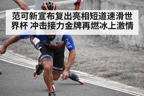 范可新宣布复出亮相短道速滑世界杯 冲击接力金牌再燃冰上激情