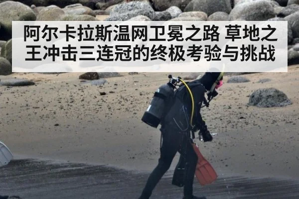 阿尔卡拉斯温网卫冕之路 草地之王冲击三连冠的终极考验与挑战